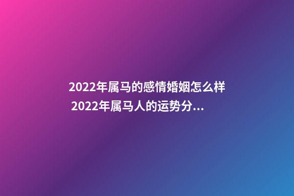 2022年属马的感情婚姻怎么样 2022年属马人的运势分析 2022年属马人运势详解-第1张-观点-玄机派